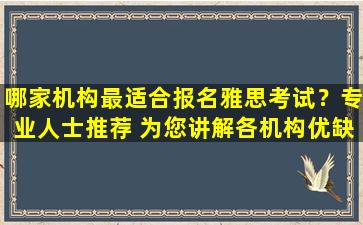 哪家机构最适合报名雅思考试？专业人士推荐 为您讲解各机构优缺点